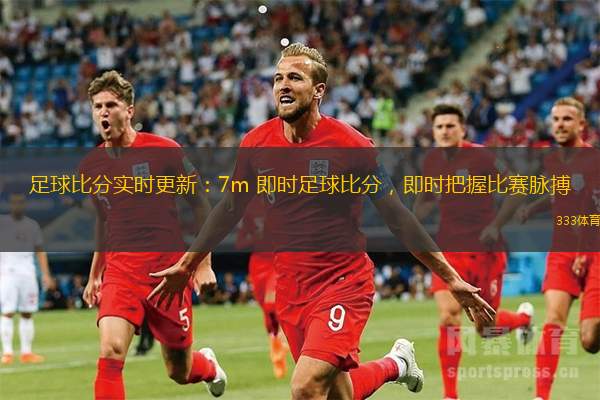 足球比分實(shí)時(shí)更新：7m 即時(shí)足球比分，即時(shí)把握比賽脈搏