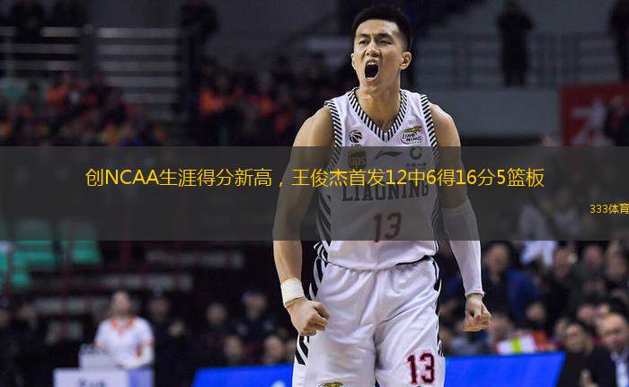 創(chuàng)NCAA生涯得分新高，王俊杰首發(fā)12中6得16分5籃板
